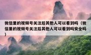 微信里的视频号关注后其他人可以看到吗（微信里的视频号关注后其他人可以看到吗安全吗）