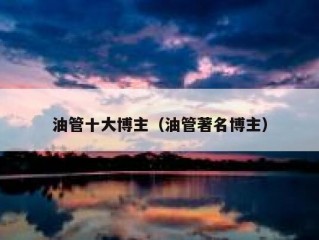 油管十大博主（油管著名博主）