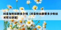 抖音加粉丝群多少钱（抖音粉丝群要多少粉丝才可以创建）