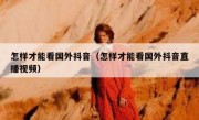 怎样才能看国外抖音（怎样才能看国外抖音直播视频）