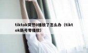 tiktok突然0播放了怎么办（tiktok新号零播放）