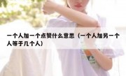 一个人加一个点赞什么意思（一个人加另一个人等于几个人）