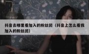 抖音去哪里看加入的粉丝团（抖音上怎么看我加入的粉丝团）