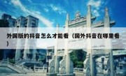 外国版的抖音怎么才能看（国外抖音在哪里看）