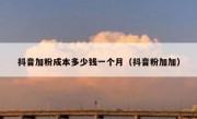 抖音加粉成本多少钱一个月（抖音粉加加）