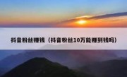 抖音粉丝赚钱（抖音粉丝10万能赚到钱吗）