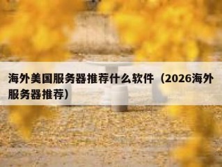 海外美国服务器推荐什么软件（2026海外服务器推荐）