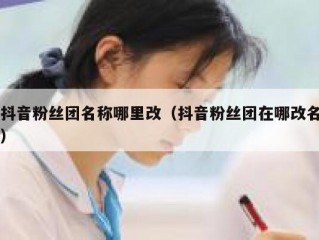 抖音粉丝团名称哪里改（抖音粉丝团在哪改名）