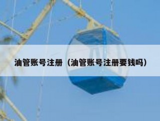 油管账号注册（油管账号注册要钱吗）