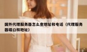 国外代理服务器怎么查地址和电话（代理服务器端口和地址）