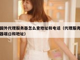 国外代理服务器怎么查地址和电话（代理服务器端口和地址）
