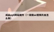 成品ppt网站国外（一级做ae视频片段怎么做）