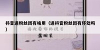 抖音进粉丝团有啥用（进抖音粉丝团有坏处吗）