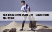 抖音加粉丝团怎样取消掉订单（抖音加粉丝团可以取消吗）