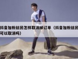 抖音加粉丝团怎样取消掉订单（抖音加粉丝团可以取消吗）