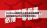 facebook视频怎么保存到手机相册（如何保存facebook视频到手机）