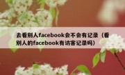 去看别人facebook会不会有记录（看别人的facebook有访客记录吗）