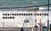 抖音加了粉丝团如何退出账号（抖音加了粉丝团怎么取消）