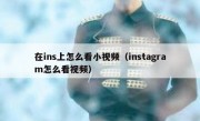 在ins上怎么看小视频（instagram怎么看视频）
