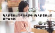 加入抖音粉丝团有什么影响（加入抖音粉丝团是什么意思）