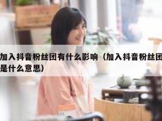 加入抖音粉丝团有什么影响（加入抖音粉丝团是什么意思）