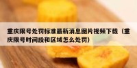 重庆限号处罚标准最新消息图片视频下载（重庆限号时间段和区域怎么处罚）