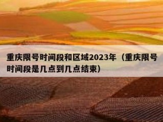 重庆限号时间段和区域2023年（重庆限号时间段是几点到几点结束）
