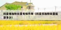 抖音增加粉丝量有啥作用（抖音抖加粉丝量能涨多少）