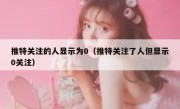 推特关注的人显示为0（推特关注了人但显示0关注）
