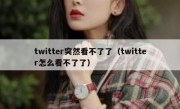 twitter突然看不了了（twitter怎么看不了了）