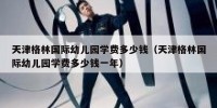 天津格林国际幼儿园学费多少钱（天津格林国际幼儿园学费多少钱一年）