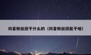 抖音粉丝团干什么的（抖音粉丝团能干啥）