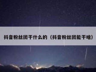 抖音粉丝团干什么的（抖音粉丝团能干啥）