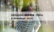 tiktok2023最新版本（tiktok download 2023）