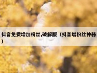 抖音免费增加粉丝,破解版（抖音增粉丝神器）