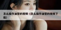 怎么操作油管的视频（怎么操作油管的视频下载）