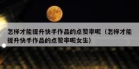 怎样才能提升快手作品的点赞率呢（怎样才能提升快手作品的点赞率呢女生）