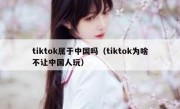 tiktok属于中国吗（tiktok为啥不让中国人玩）