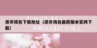 派币钱包下载地址（派币钱包最新版本官网下载）