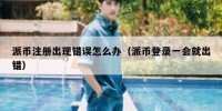 派币注册出现错误怎么办（派币登录一会就出错）