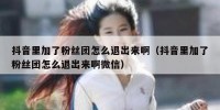 抖音里加了粉丝团怎么退出来啊（抖音里加了粉丝团怎么退出来啊微信）