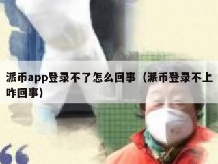 派币app登录不了怎么回事（派币登录不上咋回事）