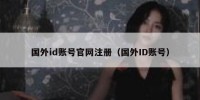 国外id账号官网注册（国外ID账号）