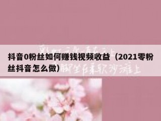抖音0粉丝如何赚钱视频收益（2021零粉丝抖音怎么做）