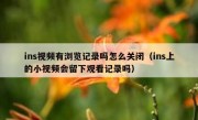 ins视频有浏览记录吗怎么关闭（ins上的小视频会留下观看记录吗）