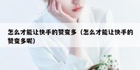 怎么才能让快手的赞变多（怎么才能让快手的赞变多呢）