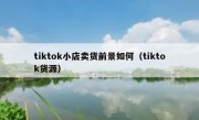 tiktok小店卖货前景如何（tiktok货源）