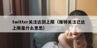 twitter关注达到上限（推特关注已达上限是什么意思）
