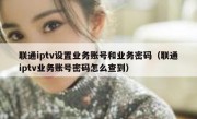 联通iptv设置业务账号和业务密码（联通iptv业务账号密码怎么查到）