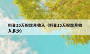 抖音15万粉丝月收入（抖音15万粉丝月收入多少）